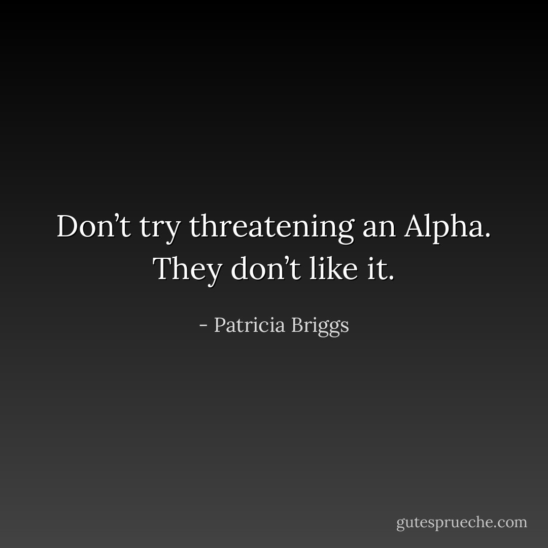 Don’t try threatening an Alpha. They don’t like it. - Patricia Briggs