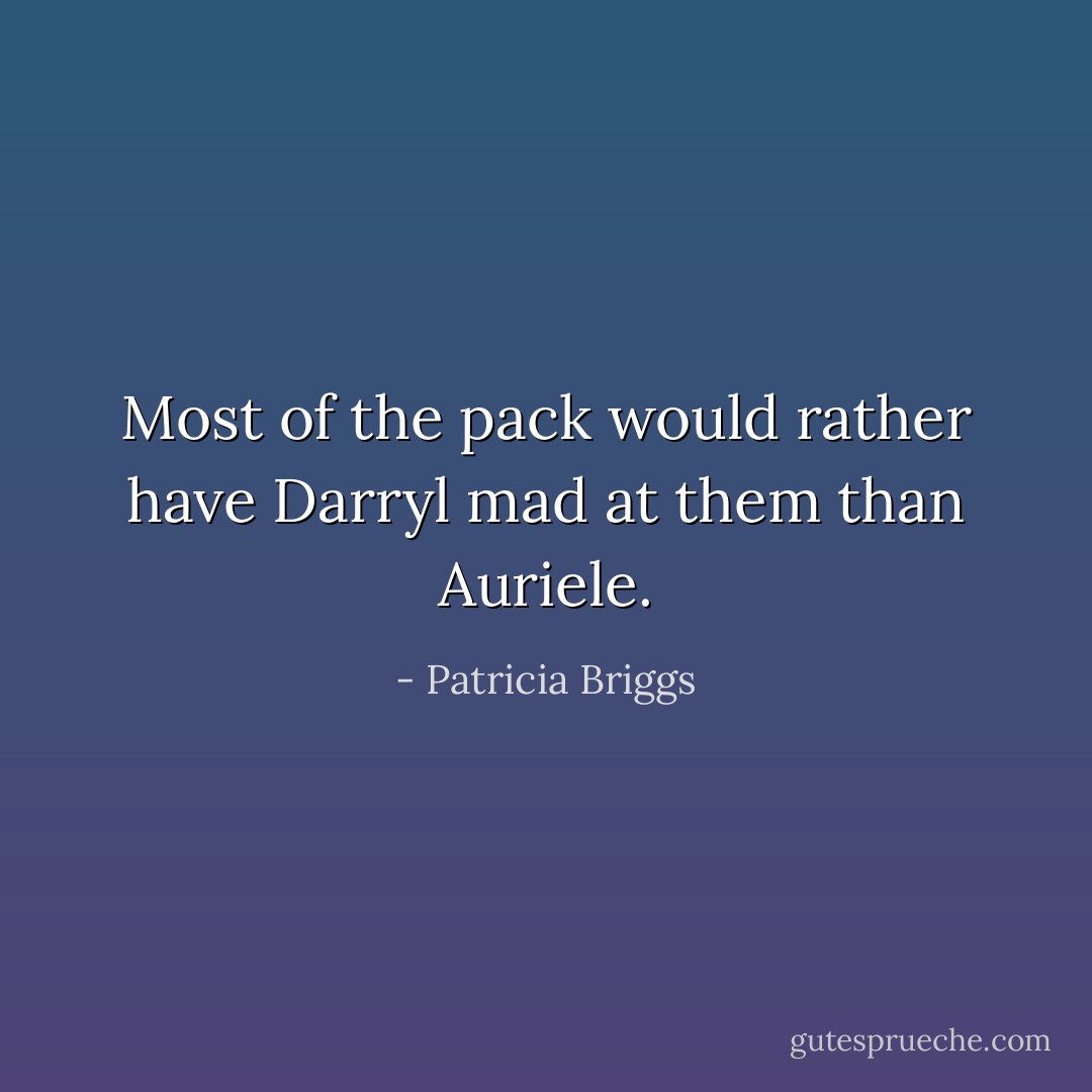 Most of the pack would rather have Darryl mad at them than Auriele. - Patricia Briggs