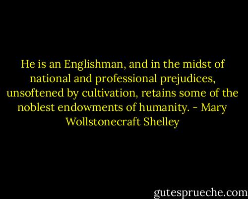 He is an Englishman, and in the midst of national and professional prejudices, unsoftened by cultivation, retains some of the noblest endowments of humanity. - Mary Wollstonecraft Shelley