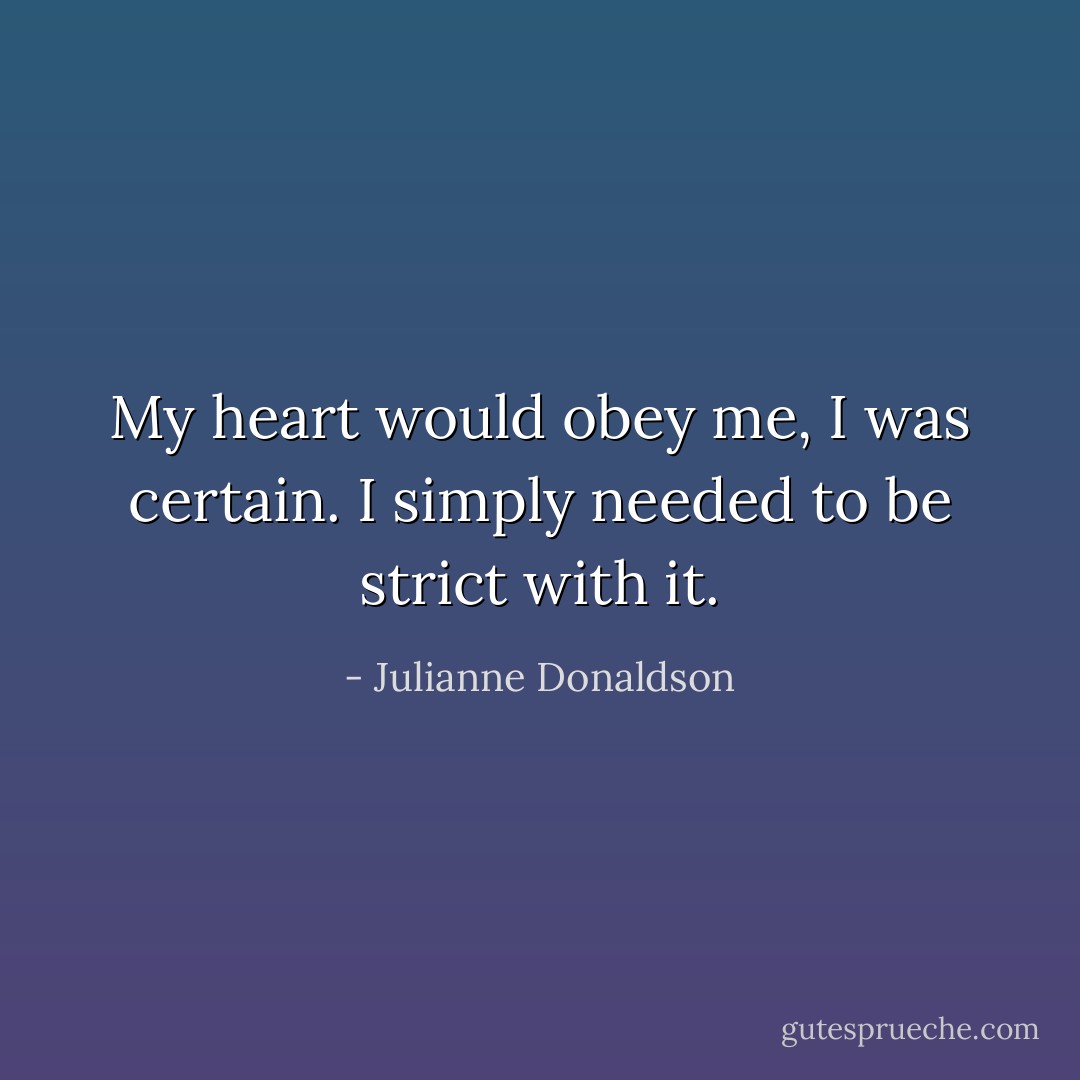 My heart would obey me, I was certain. I simply needed to be strict with it. - Julianne Donaldson