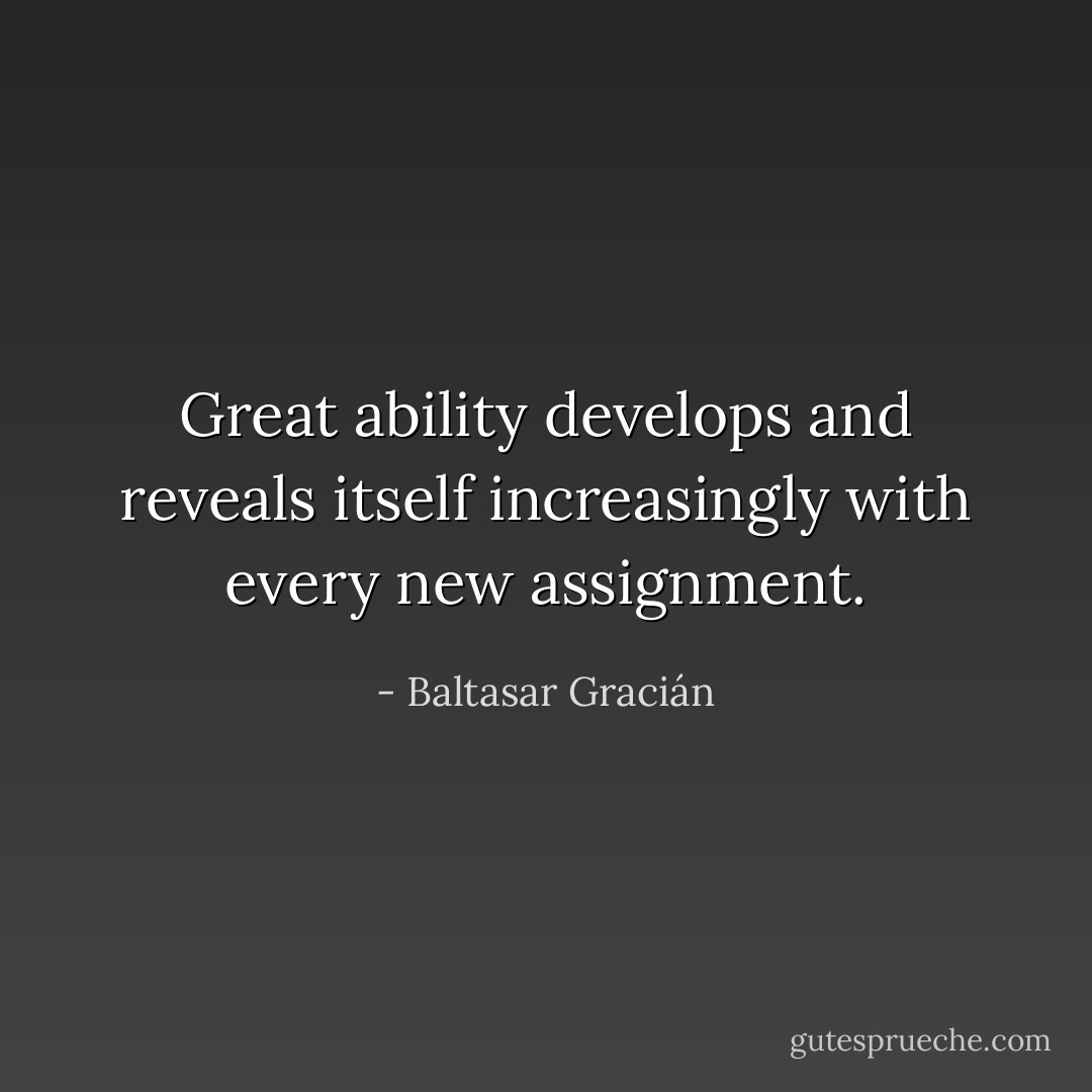 Great ability develops and reveals itself increasingly with every new assignment. - Baltasar Gracián