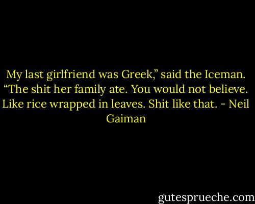 My last girlfriend was Greek,” said the Iceman. “The shit her family ate. You would not believe. Like rice wrapped in leaves. Shit like that. - Neil Gaiman
