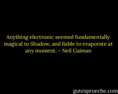 Anything electronic seemed fundamentally magical to Shadow, and liable to evaporate at any moment. - Neil Gaiman