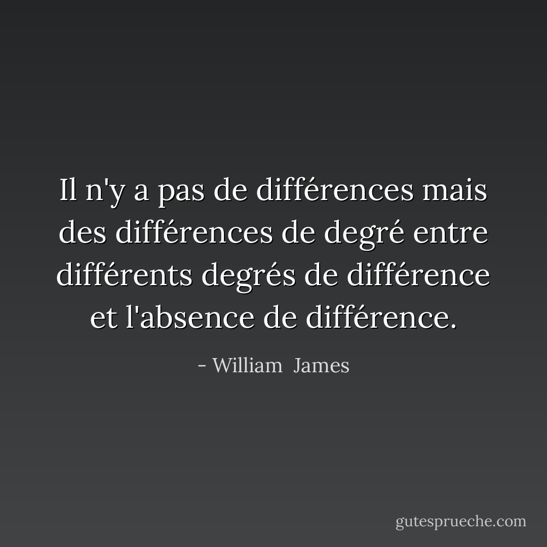 Il n'y a pas de différences mais des différences de degré entre différents degrés de différence et l'absence de différence. - William  James