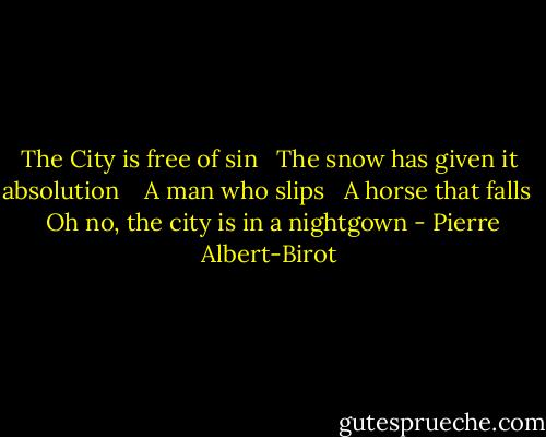 The City is free of sin<br /> <br />The snow has given it absolution<br /> <br /> A man who slips <br /> A horse that falls<br /> <br />Oh no, the city is in a nightgown - Pierre Albert-Birot