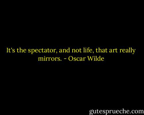 It's the spectator, and not life, that art really mirrors. - Oscar Wilde