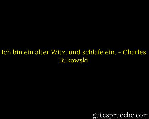 Ich bin ein alter Witz, und schlafe ein. - Charles Bukowski