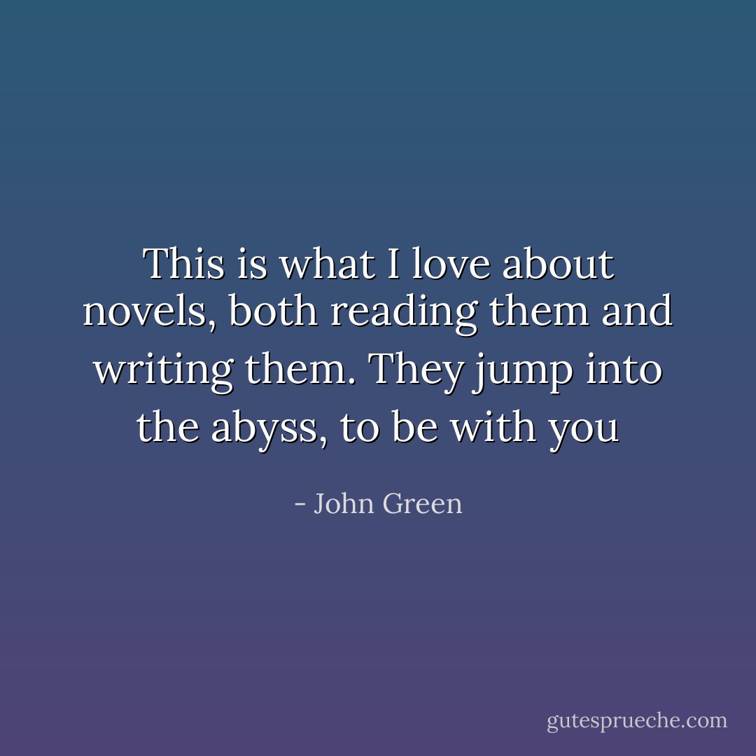 This is what I love about novels, both reading them and writing them. They jump into the abyss, to be with you - John Green
