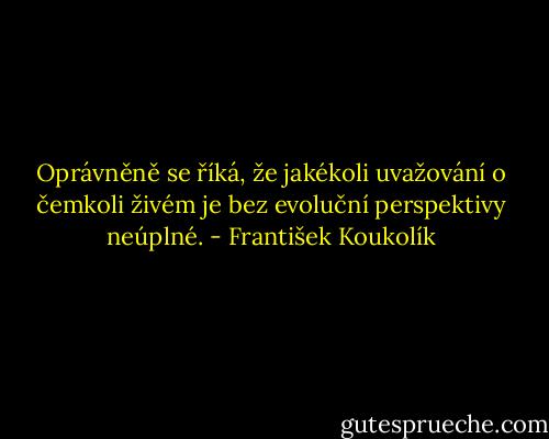 Oprávněně se říká, že jakékoli uvažování o čemkoli živém je bez evoluční perspektivy neúplné. - František Koukolík
