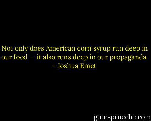 Not only does American corn syrup run deep in our food — it also runs deep in our propaganda. - Joshua Emet