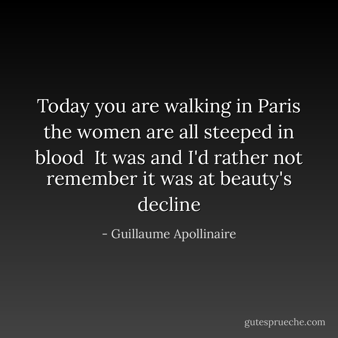 Today you are walking in Paris the women are all steeped in blood<br /><br />It was and I'd rather not remember it was at beauty's decline - Guillaume Apollinaire