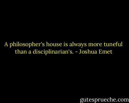 A philosopher's house is always more tuneful than a disciplinarian's. - Joshua Emet