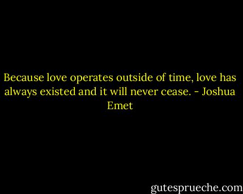 Because love operates outside of time, love has always existed and it will never cease. - Joshua Emet