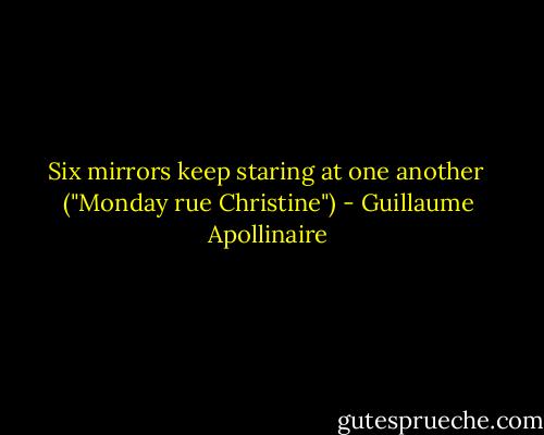 Six mirrors keep staring at one another<br /><br />("Monday rue Christine") - Guillaume Apollinaire
