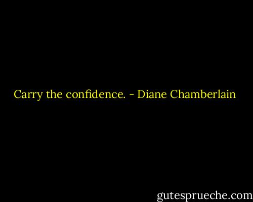 Carry the confidence. - Diane Chamberlain