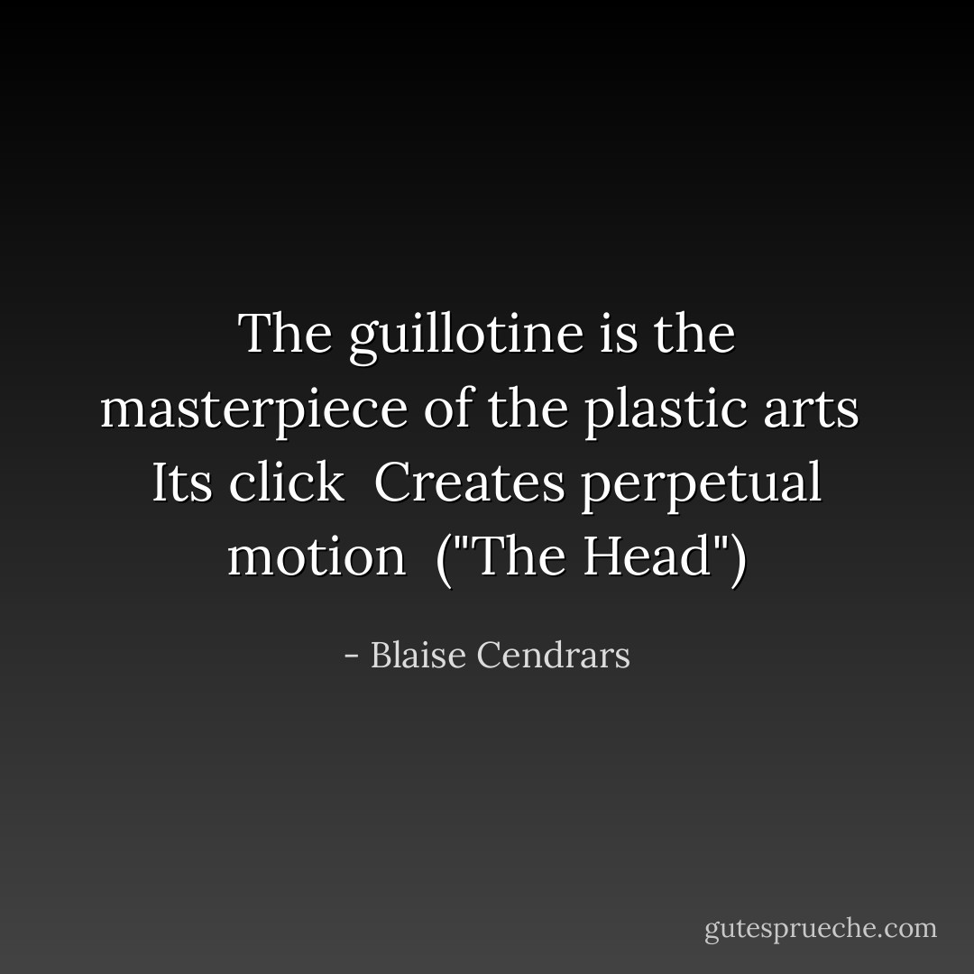 The guillotine is the masterpiece of the plastic arts<br /><br />Its click<br /><br />Creates perpetual motion<br /><br />("The Head") - Blaise Cendrars