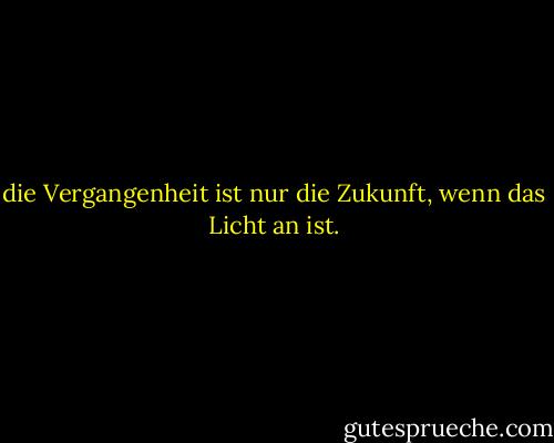 die Vergangenheit ist nur die Zukunft, wenn das Licht an ist. - Blink-182<