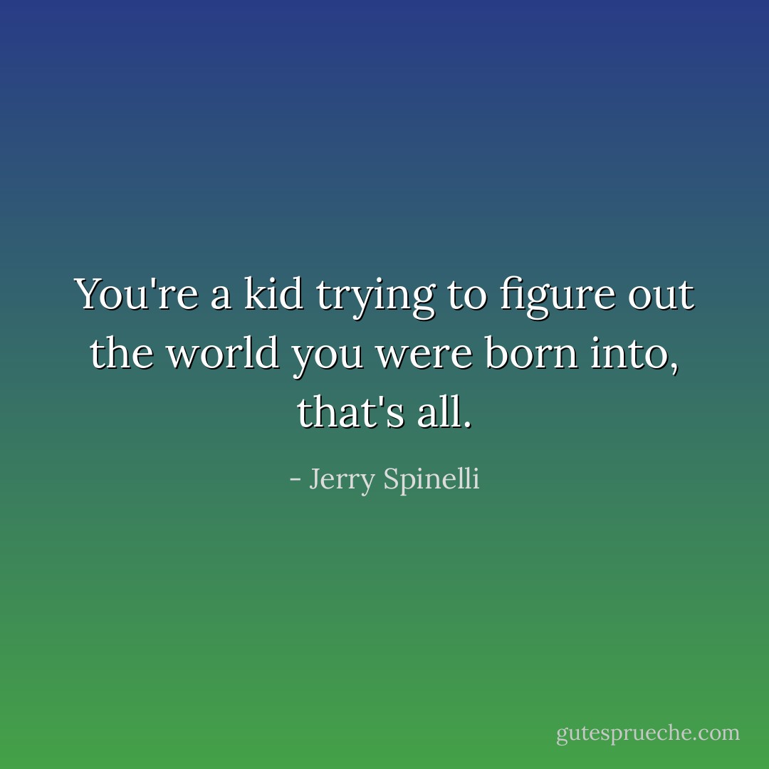 You're a kid trying to figure out the world you were born into, that's all. - Jerry Spinelli