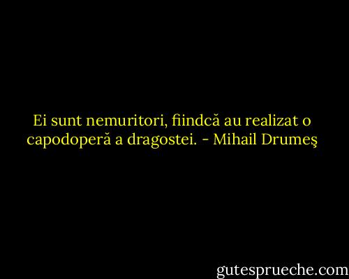 Ei sunt nemuritori, fiindcă au realizat o capodoperă a dragostei. - Mihail Drumeş