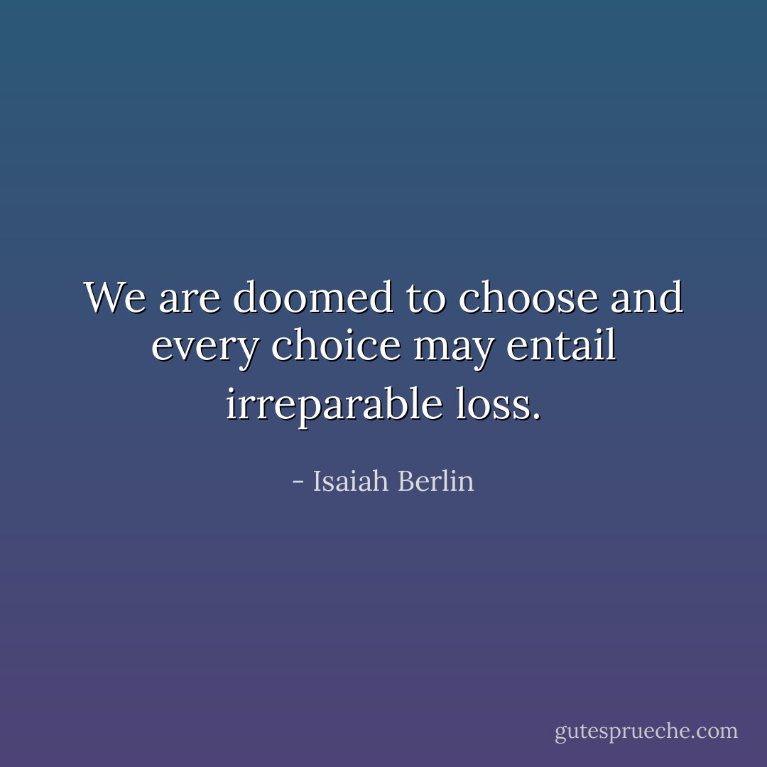 We are doomed to choose and every choice may entail irreparable loss. - Isaiah Berlin