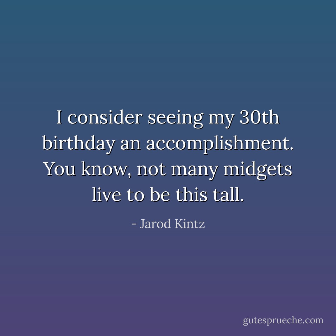 I consider seeing my 30th birthday an accomplishment. You know, not many midgets live to be this tall. - Jarod Kintz