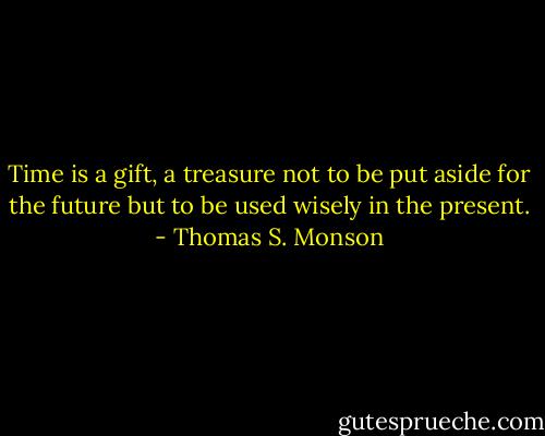 Time is a gift, a treasure not to be put aside for the future but to be used wisely in the present. - Thomas S. Monson