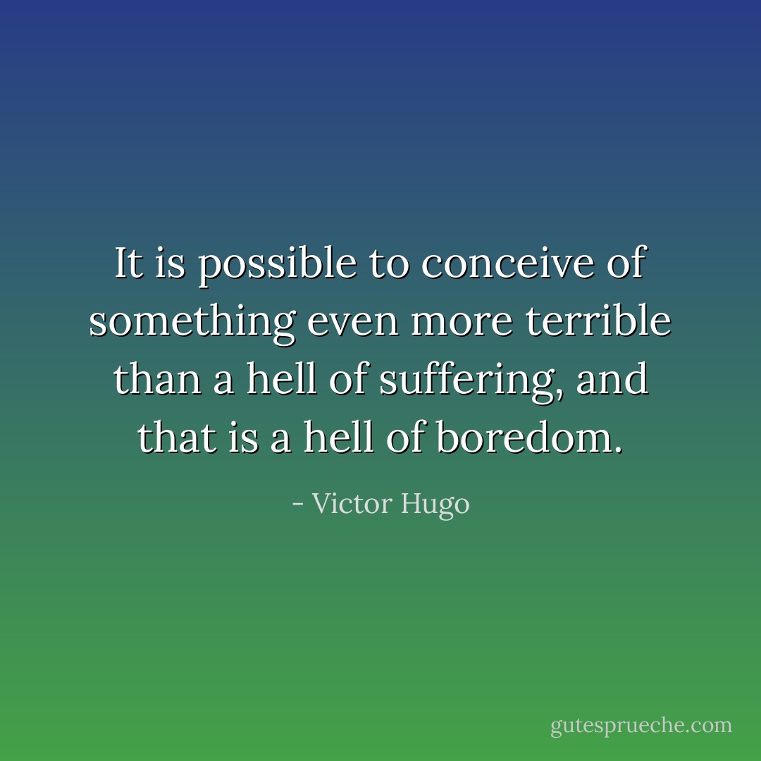 It is possible to conceive of something even more terrible than a hell of suffering, and that is a hell of boredom. - Victor Hugo