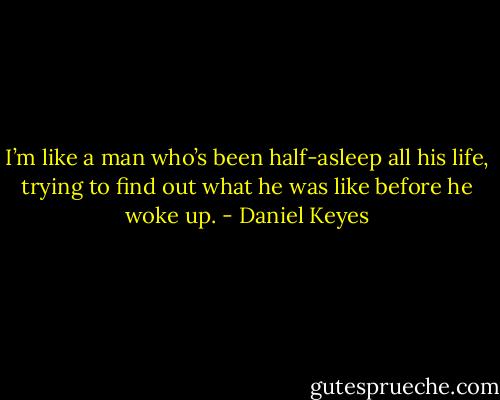 I’m like a man who’s been half-asleep all his life, trying to find out what he was like before he woke up. - Daniel Keyes