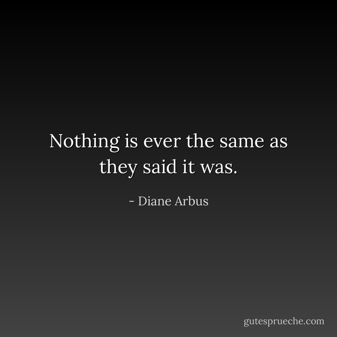 Nothing is ever the same as they said it was. - Diane Arbus