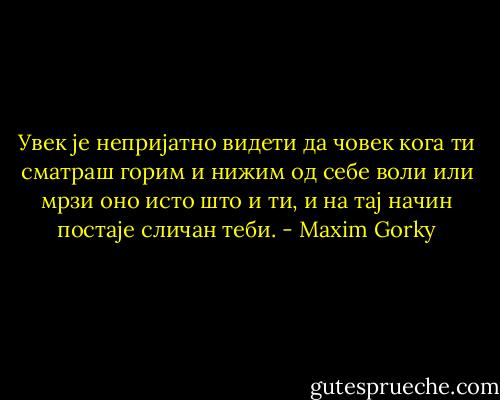 Увек је непријатно видети да човек кога ти сматраш горим и нижим од себе воли или мрзи оно исто што и ти, и на тај начин постаје сличан теби. - Maxim Gorky