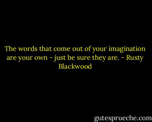 The words that come out of your imagination are your own - just be sure they are. - Rusty Blackwood