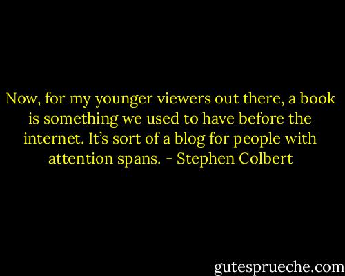 Now, for my younger viewers out there, a book is something we used to have before the internet. It’s sort of a blog for people with attention spans. - Stephen Colbert
