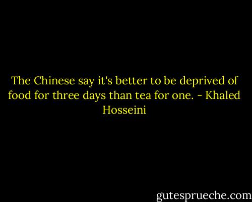 The Chinese say it's better to be deprived of food for three days than tea for one. - Khaled Hosseini