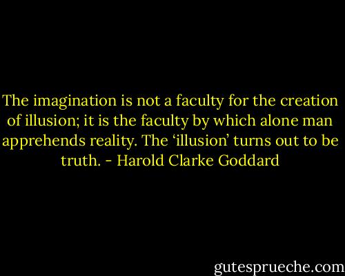 The imagination is not a faculty for the creation of illusion; it is the faculty by which alone man apprehends reality. The ‘illusion’ turns out to be truth. - Harold Clarke Goddard