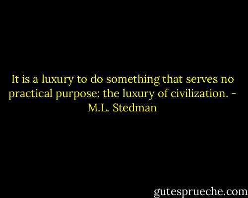 It is a luxury to do something that serves no practical purpose: the luxury of civilization. - M.L. Stedman