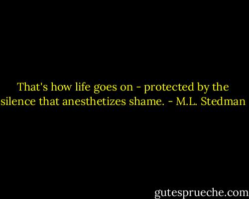 That's how life goes on - protected by the silence that anesthetizes shame. - M.L. Stedman