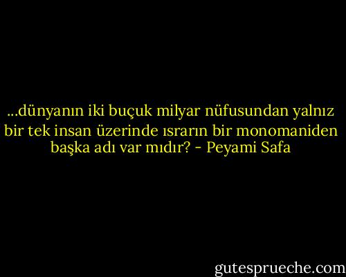 ...dünyanın iki buçuk milyar nüfusundan yalnız bir tek insan üzerinde ısrarın bir monomaniden başka adı var mıdır? - Peyami Safa