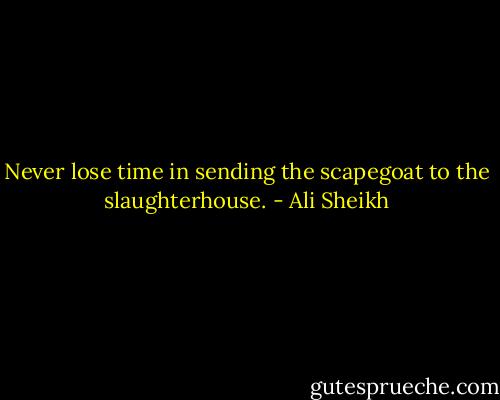 Never lose time in sending the scapegoat to the slaughterhouse. - Ali Sheikh