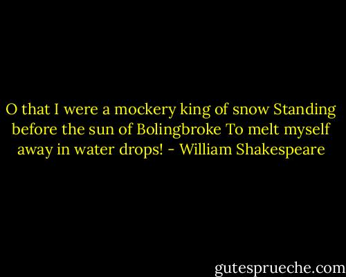 O that I were a mockery king of snow<br />Standing before the sun of Bolingbroke<br />To melt myself away in water drops! - William Shakespeare