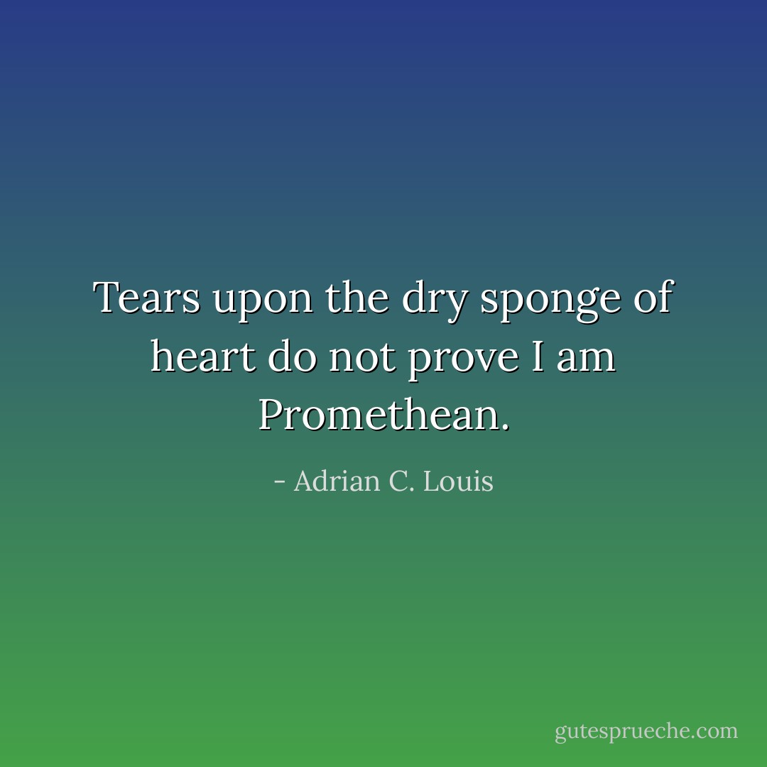 Tears upon the dry sponge of heart<br />do not prove I am Promethean. - Adrian C. Louis