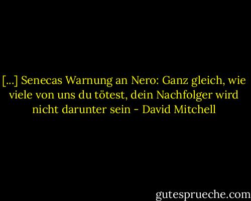 [...] Senecas Warnung an Nero: Ganz gleich, wie viele von uns du tötest, dein Nachfolger wird nicht darunter sein - David Mitchell