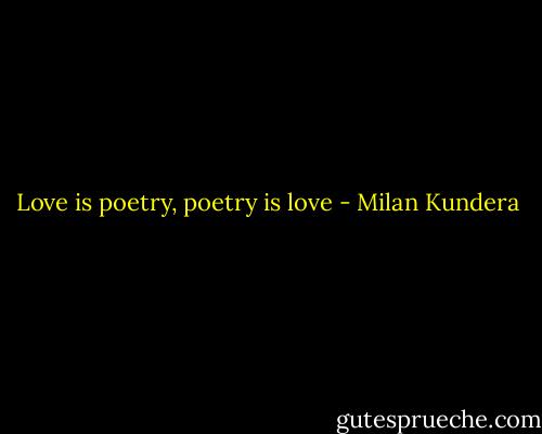 Love is poetry, poetry is love - Milan Kundera