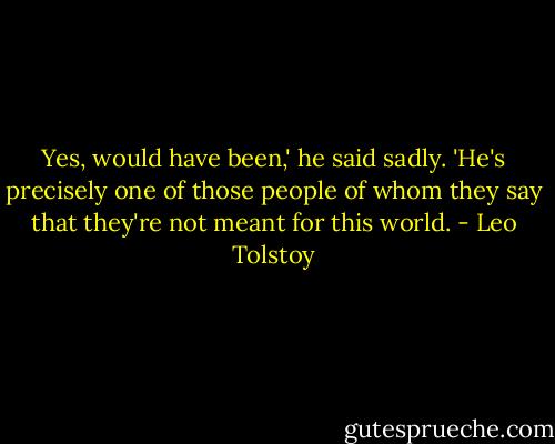 Yes, would have been,' he said sadly. 'He's precisely one of those people of whom they say that they're not meant for this world. - Leo Tolstoy