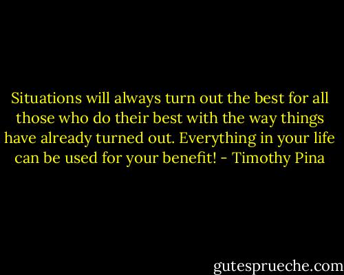 Situations will always turn out the best<br />for all those who do their best<br />with the way things have already turned out. Everything in your life can be used for your benefit! - Timothy Pina