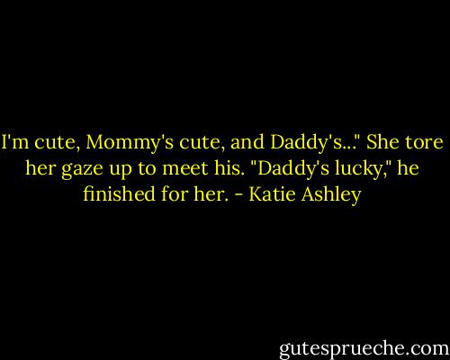 I'm cute, Mommy's cute, and Daddy's..." She tore her gaze up to meet his.<br />"Daddy's lucky," he finished for her. - Katie Ashley