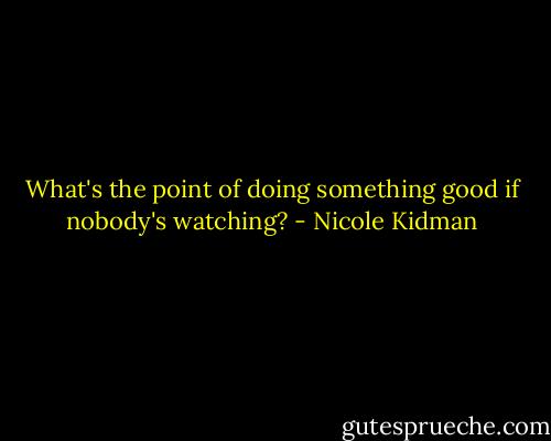 What's the point of doing something good if nobody's watching? - Nicole Kidman