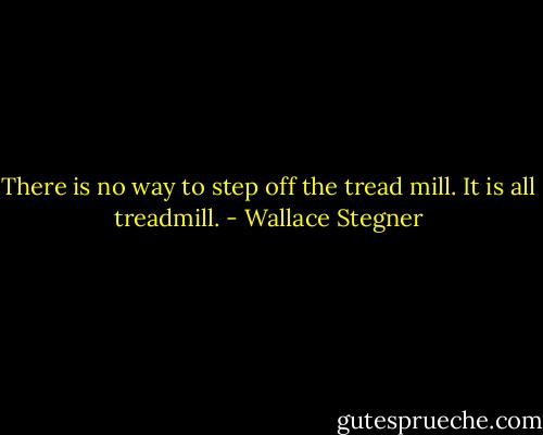 There is no way to step off the tread mill. It is all treadmill. - Wallace Stegner