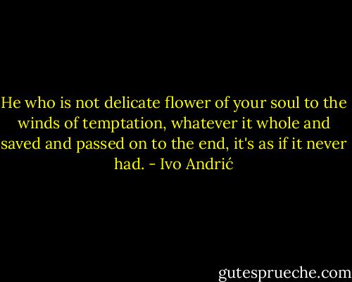 He who is not delicate flower of your soul to the winds of temptation, whatever it whole and saved and passed on to the end, it's as if it never had. - Ivo Andrić