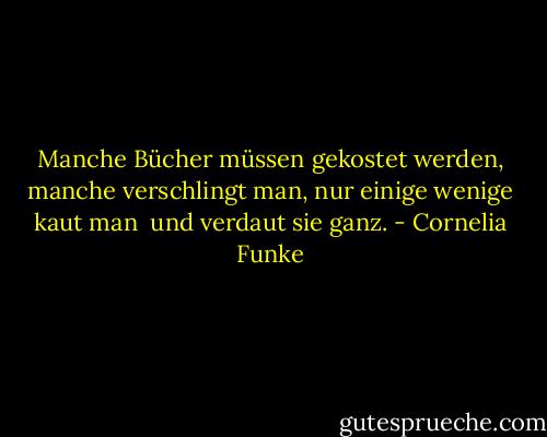 Manche Bücher müssen gekostet werden,<br />manche verschlingt man,<br />nur einige wenige kaut man <br />und verdaut sie ganz. - Cornelia Funke