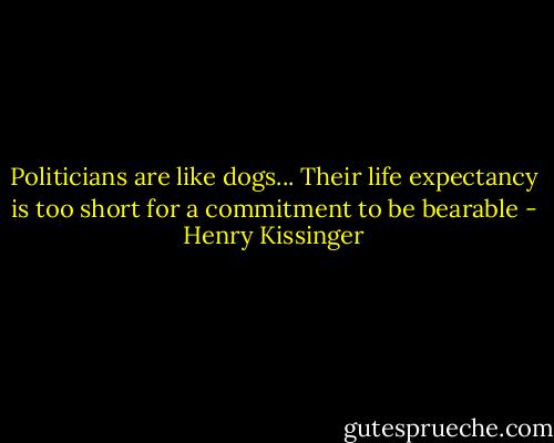 Politicians are like dogs... Their life expectancy is too short for a commitment to be bearable - Henry Kissinger